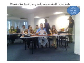 El señor Noé Gastelum, y su buena aportación a la charla: Por mientras habla Noé, me hecho un taquito