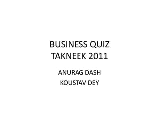 BUSINESS QUIZTAKNEEK 2011 ANURAG DASH KOUSTAV DEY 