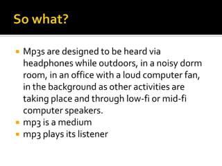 So what?Mp3s are designed to be heard via headphones while outdoors, in a noisy dorm room, in an office with a loud computer fan, in the background as other activities are taking place and through low-fi or mid-fi computer speakers. mp3 is a medium mp3 plays its listener 