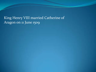King Henry VIII married Catherine of
Aragon on 11 June 1509
