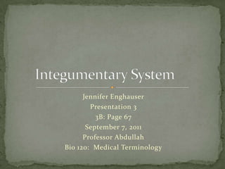 Jennifer Enghauser Presentation 3 3B: Page 67 September 7, 2011 Professor Abdullah Bio 120:  Medical Terminology Integumentary System	 