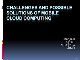 1 CHALLENGES AND POSSIBLE SOLUTIONS OF MOBILE  CLOUD COMPUTING Manju. K 091746 MCA 3rd  yr AIMIT 