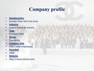 Company profileHeadquartersGreater New York City AreaIndustryLuxury Goods & JewelryTypePrivately HeldStatusOperatingCompany Size1001-5000 employeesFounded1909Websitehttp://www.chanel.com