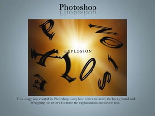 PhotoshopThis image was created in Photoshop using blur filters to create the background and wrapping the letters to create the explosion and distortion feel.