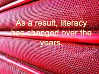 As a result, literacy has changed over the years.