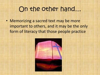 On the other hand…Memorizing a sacred text may be more important to others, and it may be the only form of literacy that those people practice