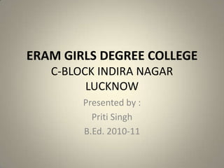 ERAM GIRLS DEGREE COLLEGEC-BLOCK INDIRA NAGARLUCKNOW Presented by : Priti Singh B.Ed. 2010-11 