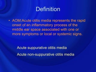 Definition
• AOM:Acute otitis media represents the rapid
  onset of an inflammatory process of the
  middle ear space associated with one or
  more symptoms or local or systemic signs.


    Acute suppurative otitis media
    Acute non-suppurative otitis media
 