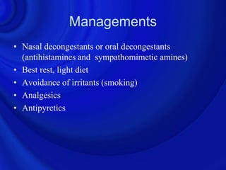Managements
• Nasal decongestants or oral decongestants
  (antihistamines and sympathomimetic amines)
• Best rest, light diet
• Avoidance of irritants (smoking)
• Analgesics
• Antipyretics
 