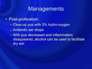 Managements
• Post-proferation:
  – Clear-up pus with 3% hydro-oxygen
  – Antibiotic ear drops
  – With pus decreased and inflammation
    disappeared, alcohol can be used to facilitate
    dry ear.
 