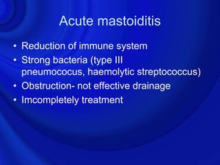 Acute mastoiditis
• Reduction of immune system
• Strong bacteria (type III
  pneumococus, haemolytic streptococcus)
• Obstruction- not effective drainage
• Imcompletely treatment
 
