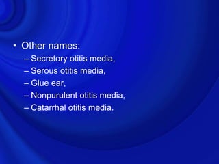 • Other names:
  – Secretory otitis media,
  – Serous otitis media,
  – Glue ear,
  – Nonpurulent otitis media,
  – Catarrhal otitis media.
 