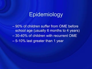 Epidemiology
– 90% of children suffer from OME before
  school age (usually 6 months to 4 years)
– 30-40% of children with recurrent OME
– 5-10% last greater than 1 year
 