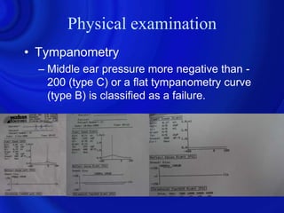 Physical examination
• Tympanometry
  – Middle ear pressure more negative than -
    200 (type C) or a flat tympanometry curve
    (type B) is classified as a failure.
 