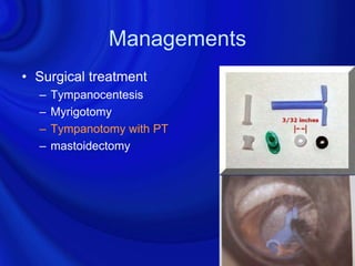 Managements
• Surgical treatment
  –   Tympanocentesis
  –   Myrigotomy
  –   Tympanotomy with PT
  –   mastoidectomy
 
