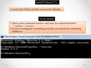 Install Python 2.7.x

1.Launch the Python installer and use the defaults.



                             Verify Install
1. Open a new command window and enter the commands below.
     > python --version
2. If you've configured everything correctly, you should see something
   similar to.
 