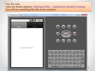 Run the code.
After the Studio displays : Deployed hello ... Application should be running.
You will see something like this in the emulator
 