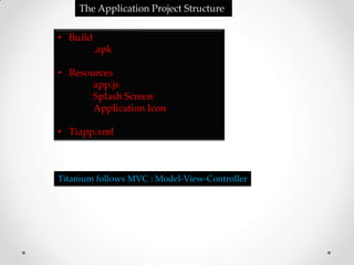 The Application Project Structure

• Build
          .apk

• Resources
       app.js
       Splash Screen
       Application Icon

• Tiapp.xml



Titanium follows MVC : Model-View-Controller
 