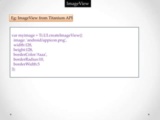 ImageView


Eg: ImageView from Titanium API



var myimage = Ti.UI.createImageView({
 image: 'android/appicon.png',
 width:128,
 height:128,
 borderColor:'#aaa',
 borderRadius:10,
 borderWidth:5
});
 