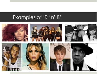 Due to this there are many artists/bands that use the        R ‘n’ B genre such as, Beyonce, Jay Z, Rihanna, Pussycat Dolls, Usher, etc.Examples of ‘R ‘n’ B’