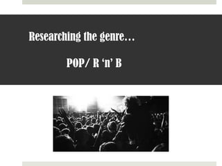 Researching the genre…              POP/ R ‘n’ B 