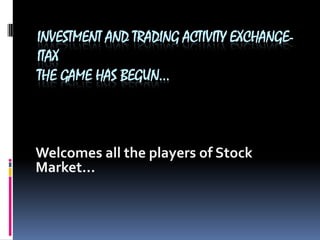 INVESTMENT AND TRADING ACTIVITY EXCHANGE- ITAXthe game has begun… Welcomes all the players of Stock Market… 