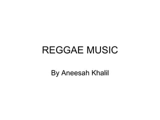 REGGAE MUSIC By Aneesah Khalil 