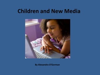 Children and New Media By Alexandra O’Gorman 