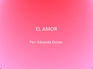 EL AMOR Por: Eduarda Duran. 