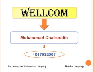 Wellcom  Muhammad Chairuddin 1017032007 Ilmu Komputer Universitas Lampung		Bandar Lampung 