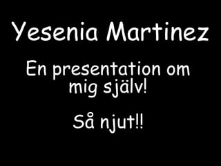 Yesenia Martinez En presentation om mig själv!Så njut!! 