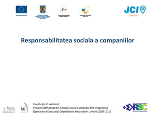 Responsabilitatea sociala a companiilor




    Investește în oameni!
    Proiect coﬁnanțat din Fondul Social European ărin Programul 
    Operațional Sectorial Dezvoltarea Resurselor Umane 2007‐2013
 