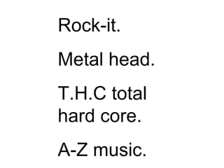 Rock-it. Metal head. T.H.C total hard core. A-Z music. 