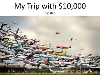 My Trip with $10,000By: Ben 
