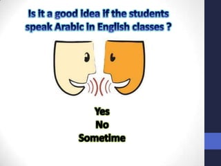 Is it a good idea if the students speak Arabic in English classes ? Yes  No  Sometime  