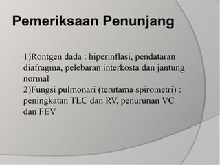 Pemeriksaan Penunjang1)Rontgen dada : hiperinflasi, pendataran diafragma, pelebaran interkosta dan jantung normal2)Fungsi pulmonari (terutama spirometri) : peningkatan TLC dan RV, penurunan VC dan FEV