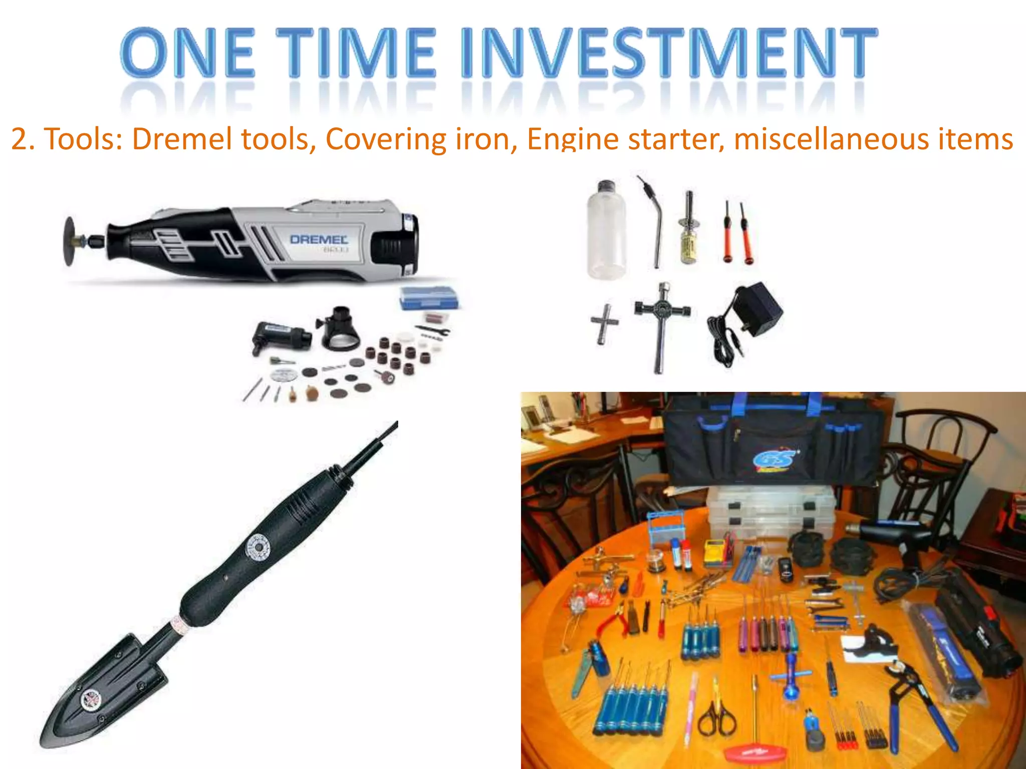 One time investment2. Tools: Dremel tools, Covering iron, Engine starter, miscellaneous items 