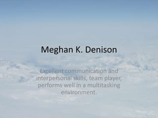 Meghan K. Denison Excellent communication and interpersonal skills, team player, performs well in a multitasking environment. 