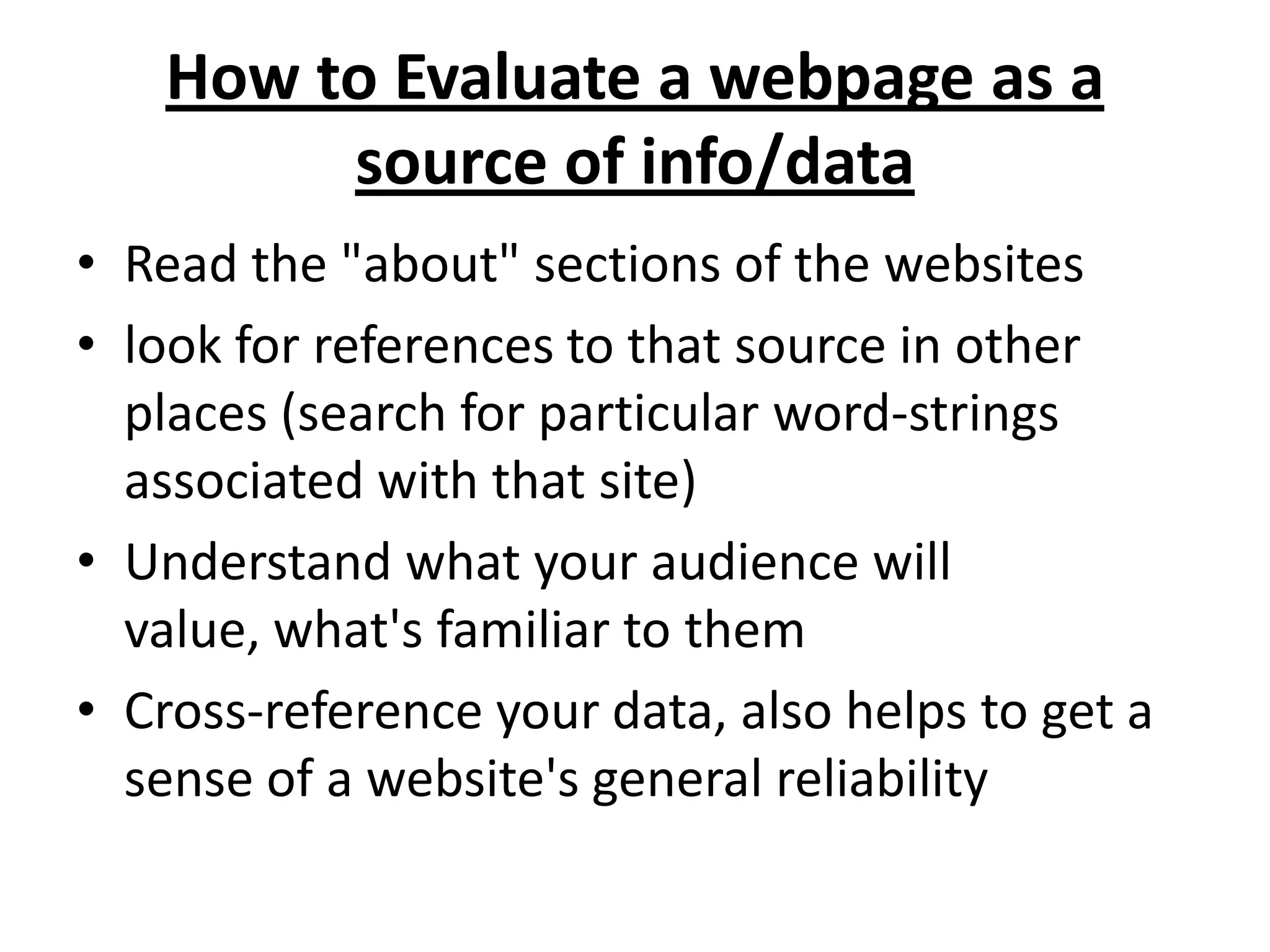 How to Evaluate a webpage as a source of info/dataRead the "about" sections of the websiteslook for references to that source in other places (search for particular word-strings associated with that site)Understand what your audience will value, what's familiar to themCross-reference your data, also helps to get a sense of a website's general reliability