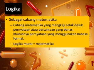 Sebagai cabang matematika Cabang matematika yang mengkaji seluk-beluk pernyataan atau persamaan yang benar, khususnya pernyataan yang menggunakan bahasa formal. Logika murni = matematika Logika 