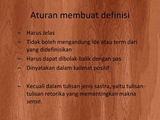 Aturan membuat definisi Harus Jelas Tidak boleh mengandung ide atau term dari yang didefinisikan Harus dapat dibolak-balik dengan pas Dinyatakan dalam kalimat positif Kecuali dalam tulisan jenis sastra, yaitu tulisan-tulisan retorika yang mementingkan makna  sense. 