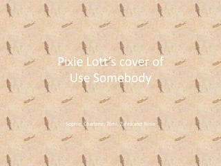 Pixie Lott’s cover of Use Somebody Sophie, Charlene, Tomi, Zahra and Rosie 