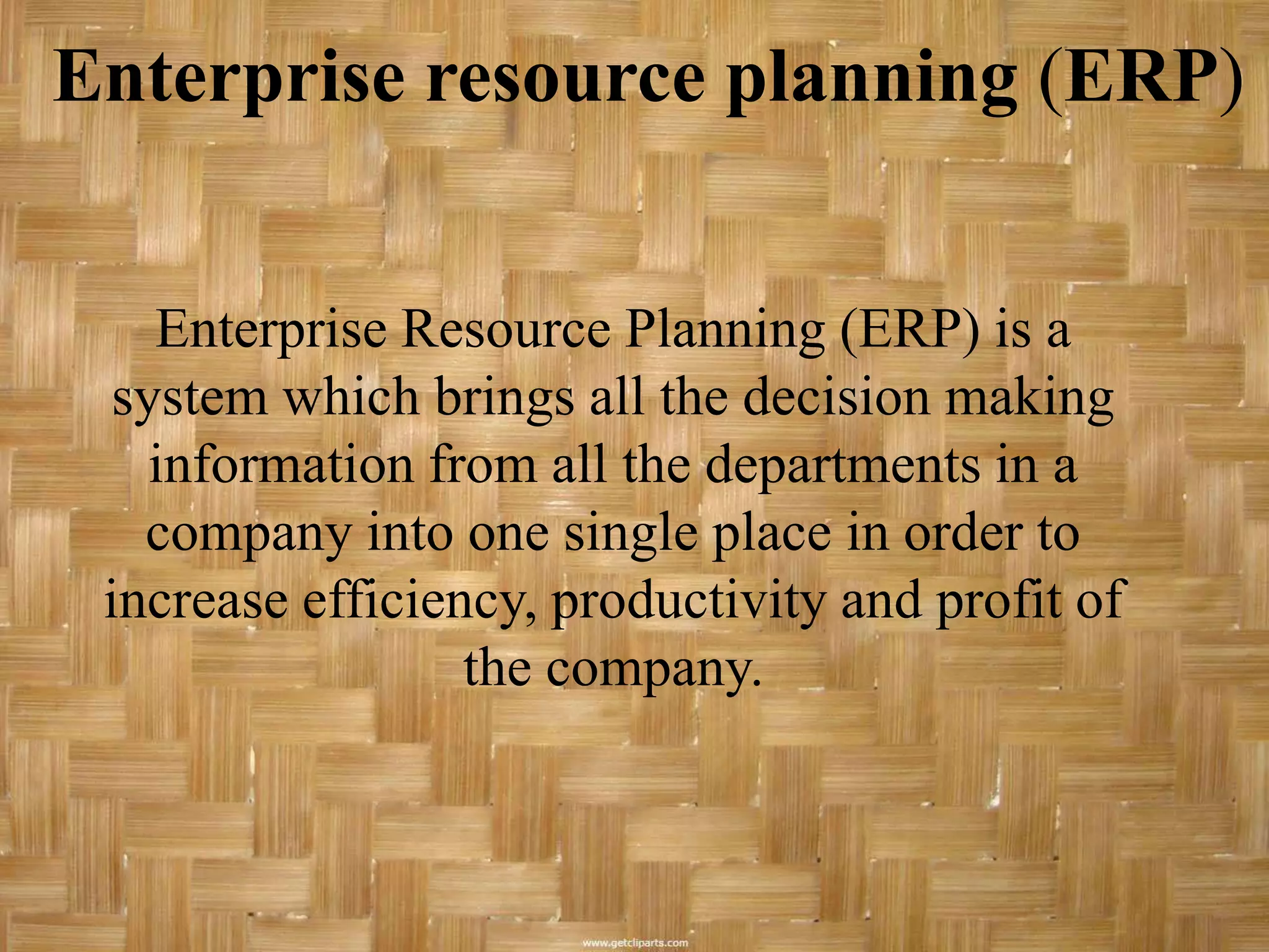 Enterprise resource planning (ERP)


    Enterprise Resource Planning (ERP) is a
  system which brings all the decision making
    information from all the departments in a
   company into one single place in order to
 increase efficiency, productivity and profit of
                  the company.
 