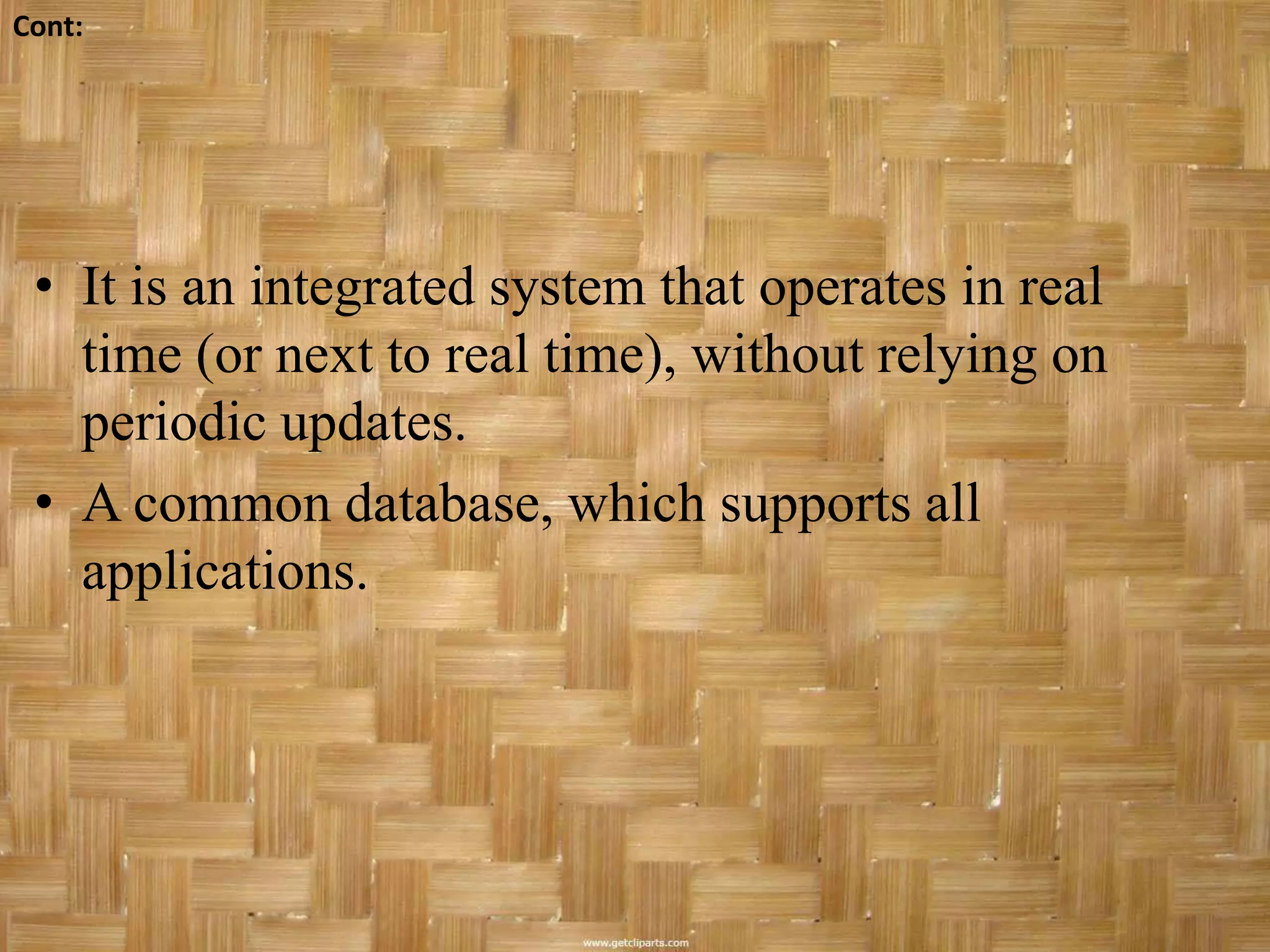 Cont:




 • It is an integrated system that operates in real
   time (or next to real time), without relying on
   periodic updates.
 • A common database, which supports all
   applications.
 