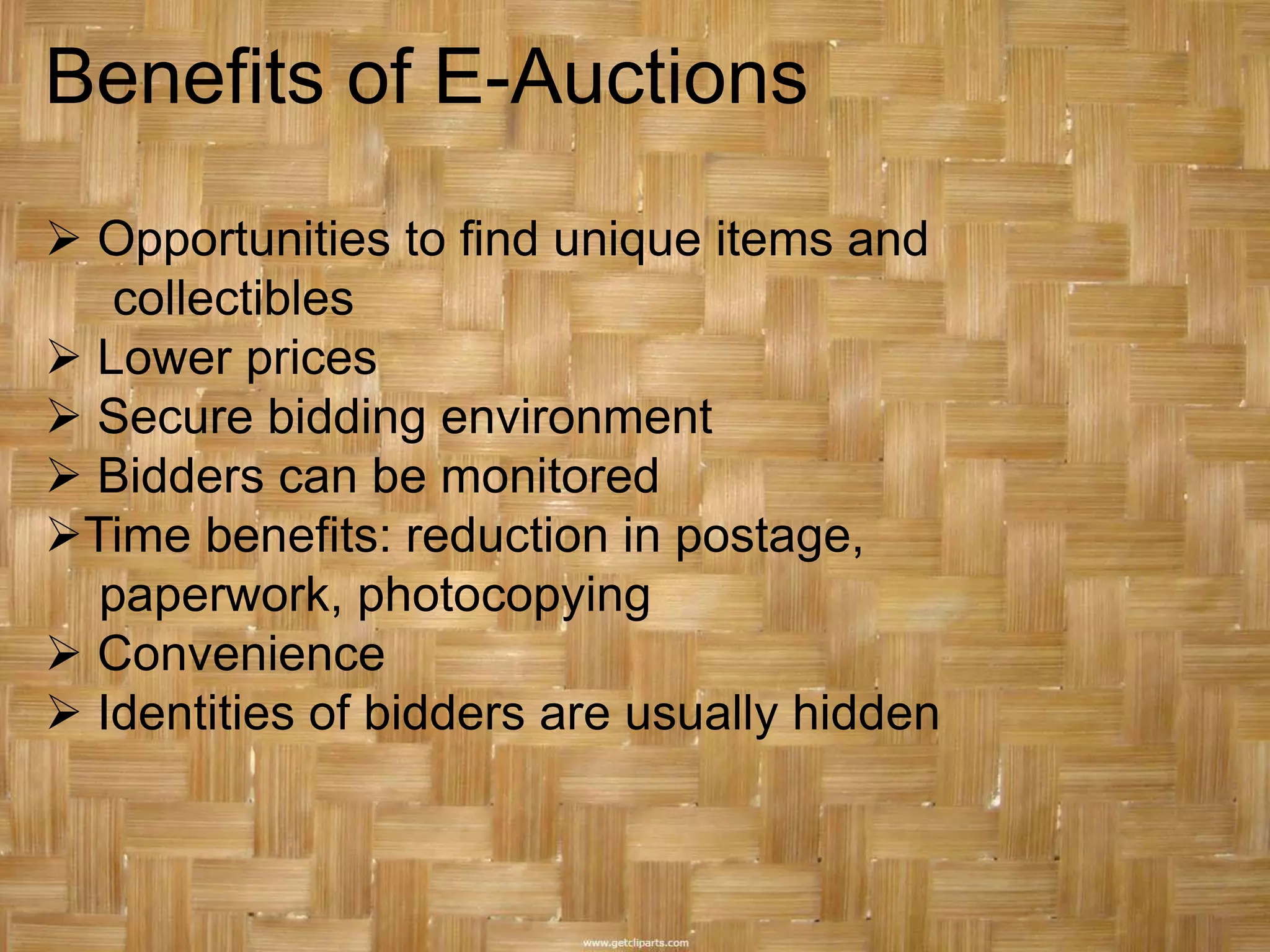 Benefits of E-Auctions
 Opportunities to find unique items and
   collectibles
 Lower prices
 Secure bidding environment
 Bidders can be monitored
Time benefits: reduction in postage,
  paperwork, photocopying
 Convenience
 Identities of bidders are usually hidden
 