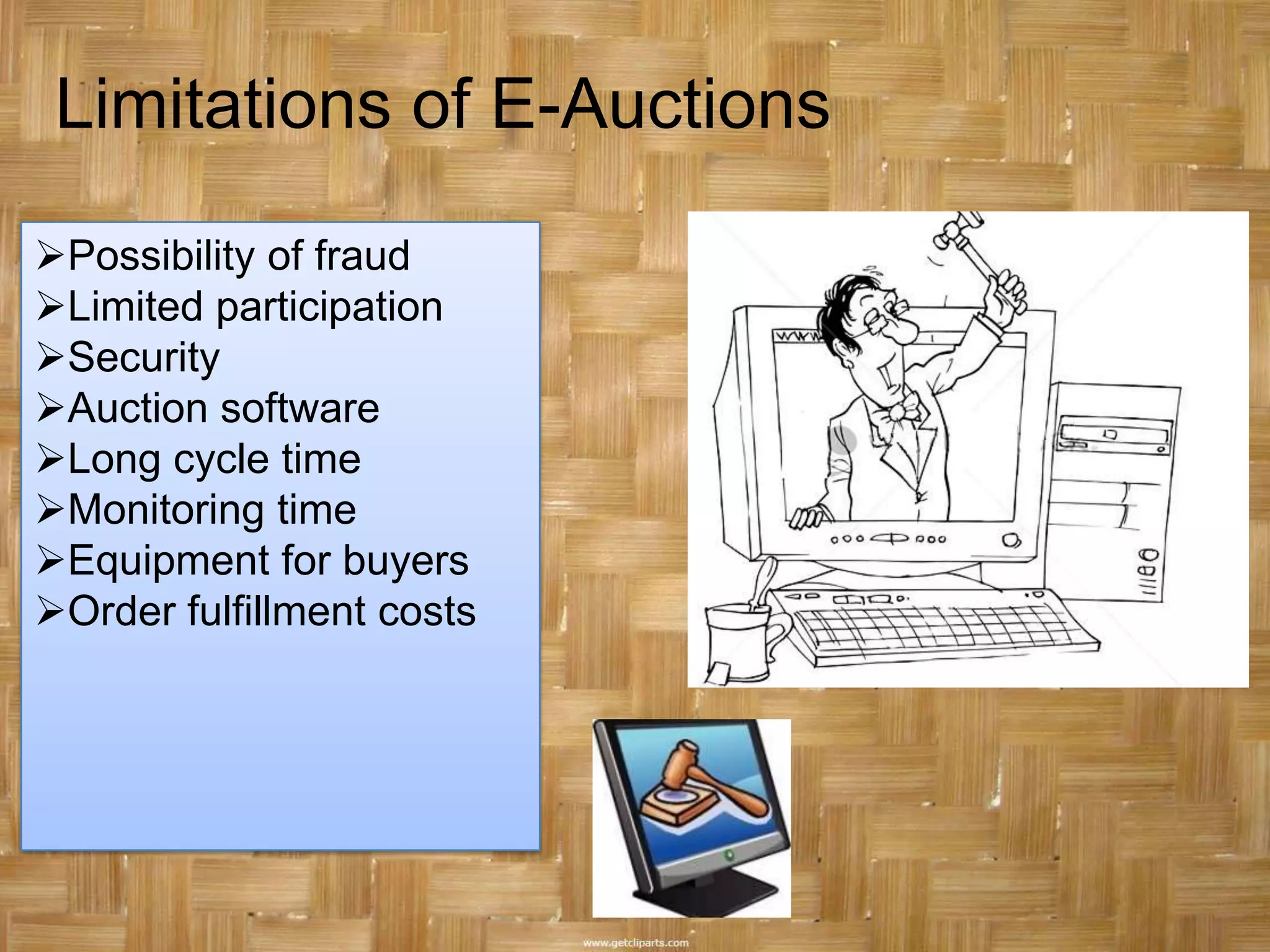 Limitations of E-Auctions

Possibility of fraud
Limited participation
Security
Auction software
Long cycle time
Monitoring time
Equipment for buyers
Order fulfillment costs
 