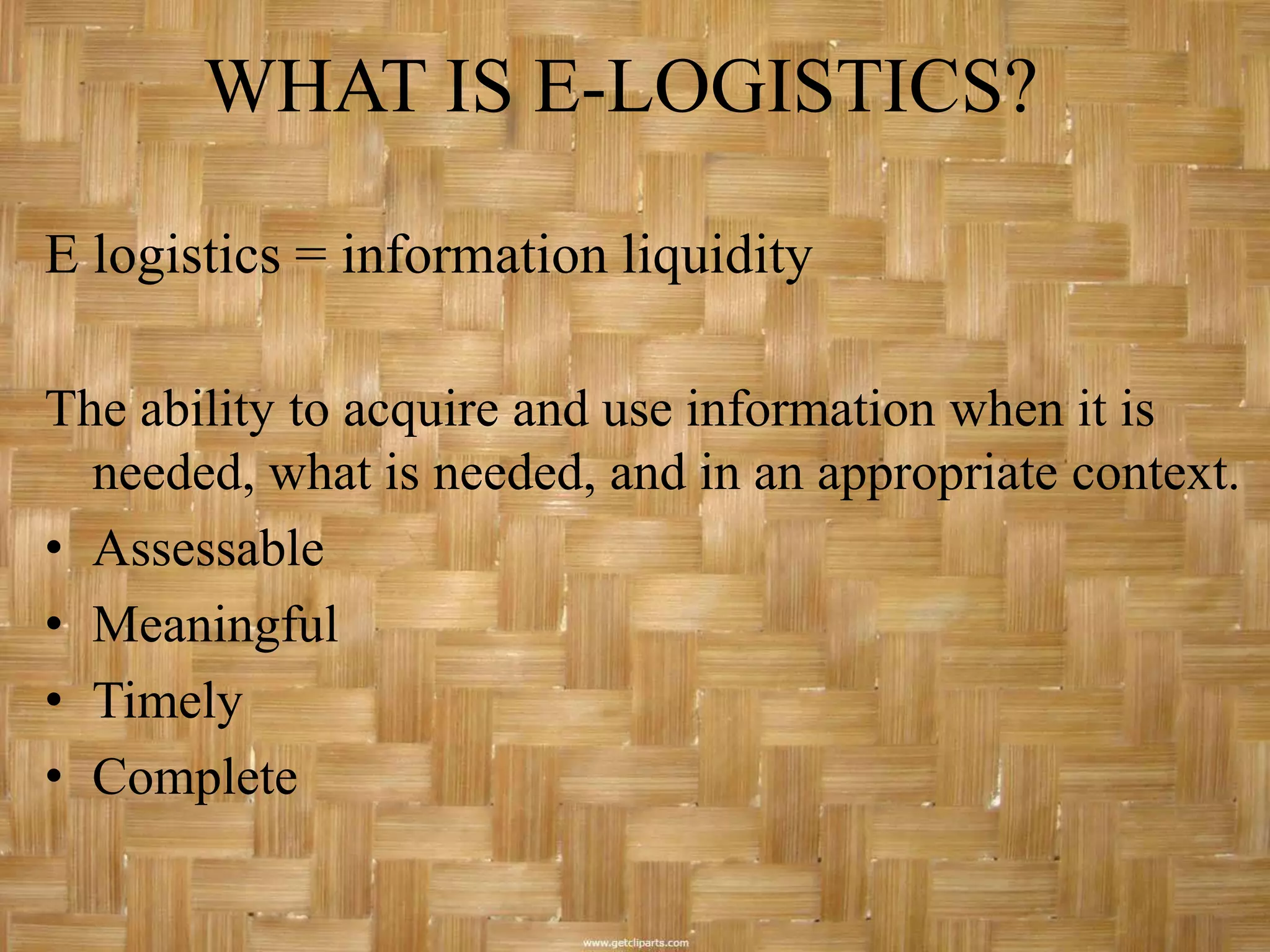 WHAT IS E-LOGISTICS?

E logistics = information liquidity

The ability to acquire and use information when it is
  needed, what is needed, and in an appropriate context.
• Assessable
• Meaningful
• Timely
• Complete
 