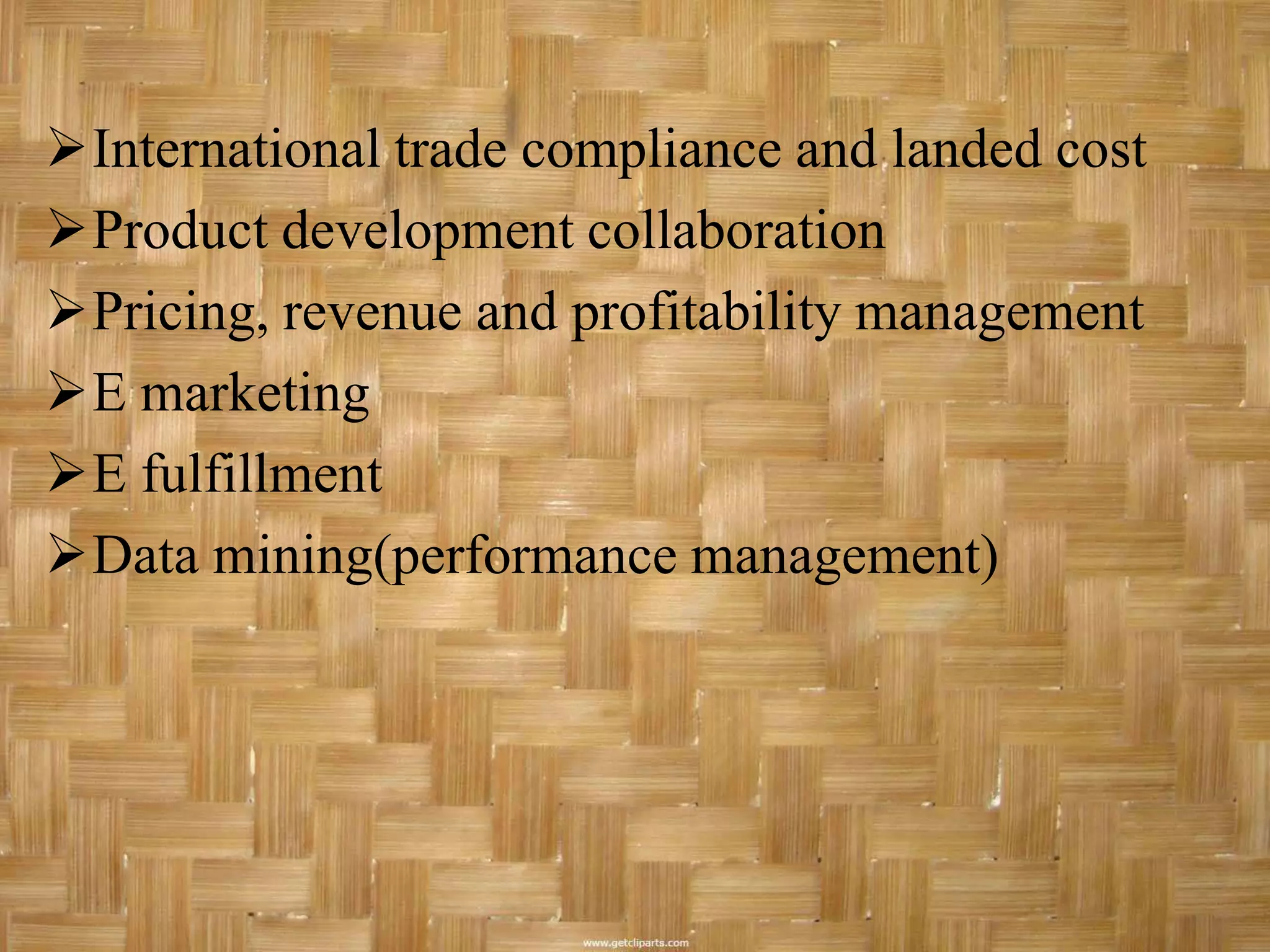 International trade compliance and landed cost
Product development collaboration
Pricing, revenue and profitability management
E marketing
E fulfillment
Data mining(performance management)
 
