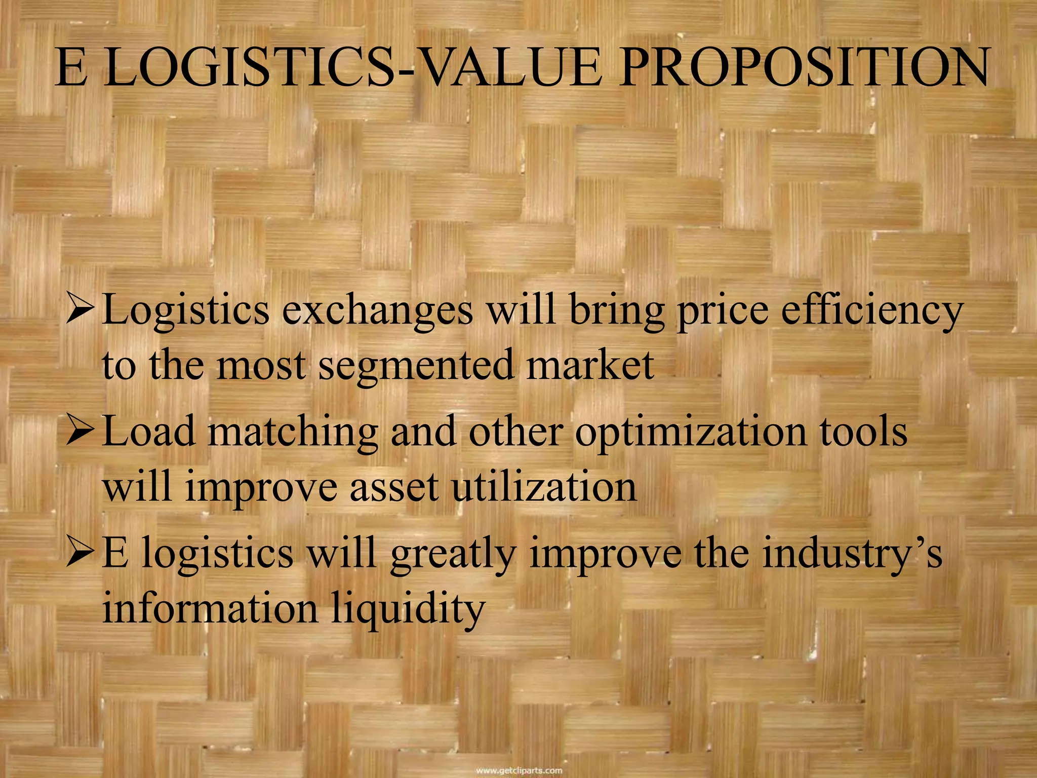 E LOGISTICS-VALUE PROPOSITION



Logistics exchanges will bring price efficiency
 to the most segmented market
Load matching and other optimization tools
 will improve asset utilization
E logistics will greatly improve the industry’s
 information liquidity
 
