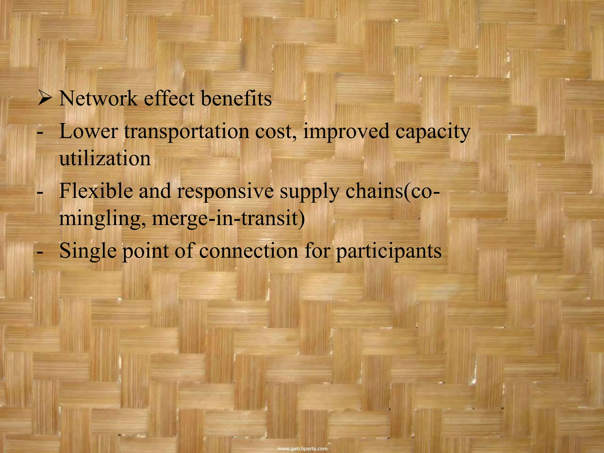  Network effect benefits
- Lower transportation cost, improved capacity
  utilization
- Flexible and responsive supply chains(co-
  mingling, merge-in-transit)
- Single point of connection for participants
 